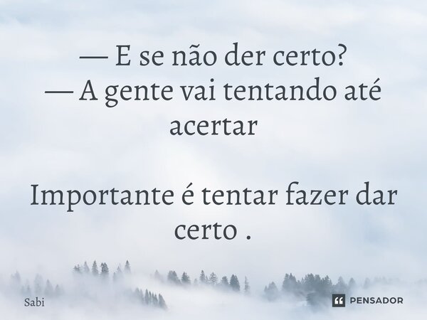 ⁠— E se não der certo? — A gente vai tentando até acertar Importante é tentar fazer dar certo .... Frase de Sabi.