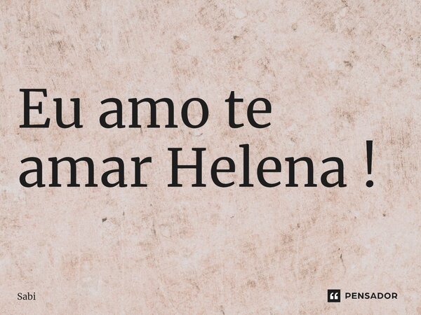 Eu amo te amar Helena ⁠!... Frase de Sabi.