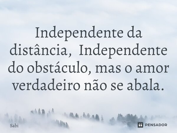 Independente da distância, Independente do obstáculo, mas o amor verdadeiro não se abala.... Frase de Sabi.