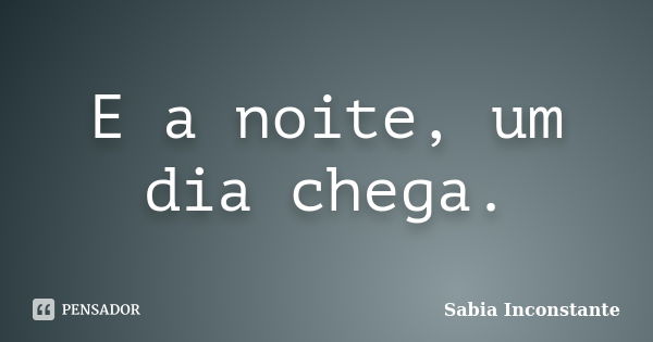 E a noite, um dia chega.... Frase de Sábia Inconstante.