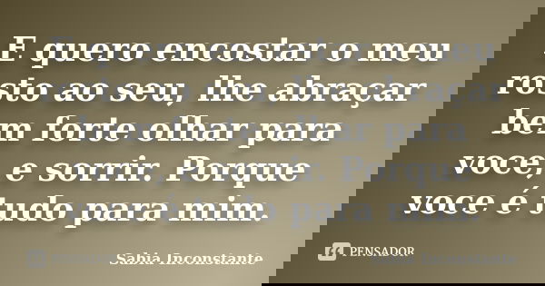 E quero encostar o meu rosto ao seu, lhe abraçar bem forte olhar para voce, e sorrir. Porque voce é tudo para mim.... Frase de Sabia Inconstante.
