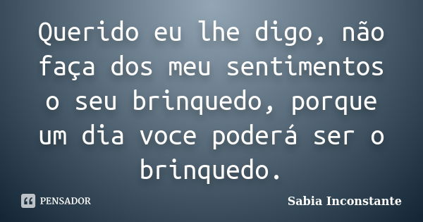 Querido eu lhe digo, não faça dos meu sentimentos o seu brinquedo, porque um dia voce poderá ser o brinquedo.... Frase de Sábia Inconstante.