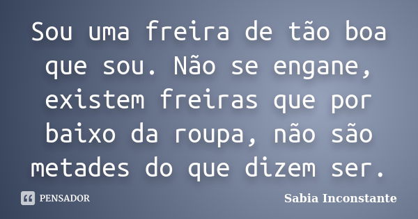 Sou uma freira de tão boa que sou. Não se engane, existem freiras que por baixo da roupa, não são metades do que dizem ser.... Frase de Sábia Inconstante.