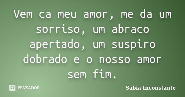 Vem ca meu amor, me da um sorriso, um abraco apertado, um suspiro dobrado e o nosso amor sem fim.... Frase de Sabia Inconstante.