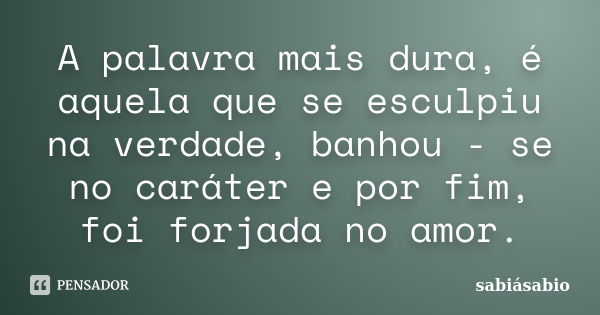 A palavra mais dura, é aquela que se esculpiu na verdade, banhou - se no caráter e por fim, foi forjada no amor.... Frase de SabiáSábio...