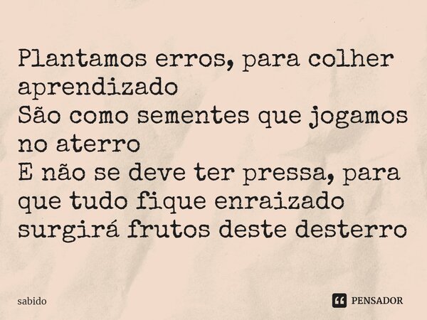 ⁠Plantamos erros, para colher aprendizado São como sementes que jogamos no aterro E não se deve ter pressa, para que tudo fique enraizado surgirá frutos deste d... Frase de sabido.