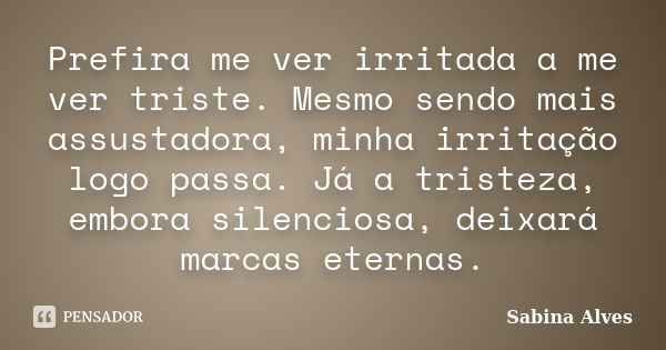 Prefira me ver irritada a me ver triste. Mesmo sendo mais assustadora, minha irritação logo passa. Já a tristeza, embora silenciosa, deixará marcas eternas.... Frase de Sabina Alves.