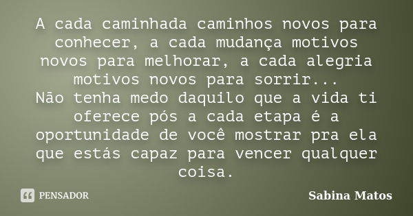 A cada caminhada caminhos novos para conhecer, a cada mudança motivos novos para melhorar, a cada alegria motivos novos para sorrir... Não tenha medo daquilo qu... Frase de Sabina Matos.