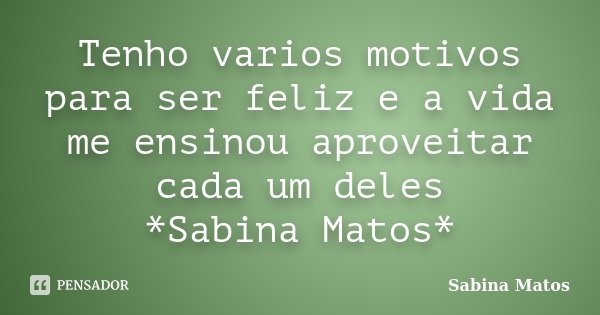 Tenho varios motivos para ser feliz e a vida me ensinou aproveitar cada um deles *Sabina Matos*... Frase de Sabina Matos.