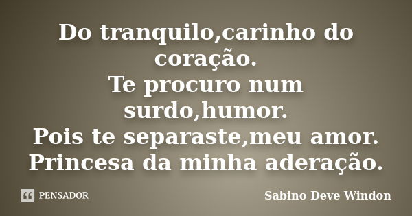 Do tranquilo,carinho do coração. Te procuro num surdo,humor. Pois te separaste,meu amor. Princesa da minha aderação.... Frase de Sabino Deve Windon.