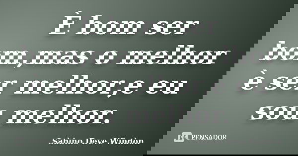 È bom ser bom,mas o melhor è ser melhor,e eu sou melhor.... Frase de Sabino Deve Windon.