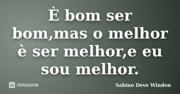 È bom ser bom,mas o melhor è ser melhor,e eu sou melhor.... Frase de Sabino Deve Windon.