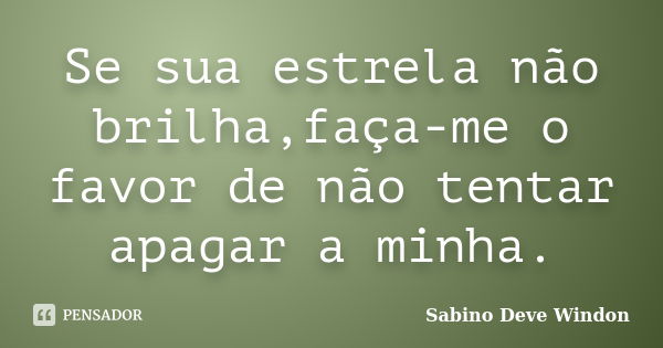 Se sua estrela não brilha,faça-me o favor de não tentar apagar a minha.... Frase de Sabino Deve Windon.