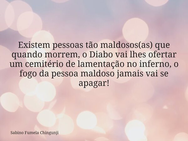 Existem pessoas tão maldosos(as) que quando morrem, o Diabo vai lhes ofertar um cemitério de lamentação no inferno, o fogo da pessoa maldoso jamais vai se apaga... Frase de Sabino Fumela Chingunji.