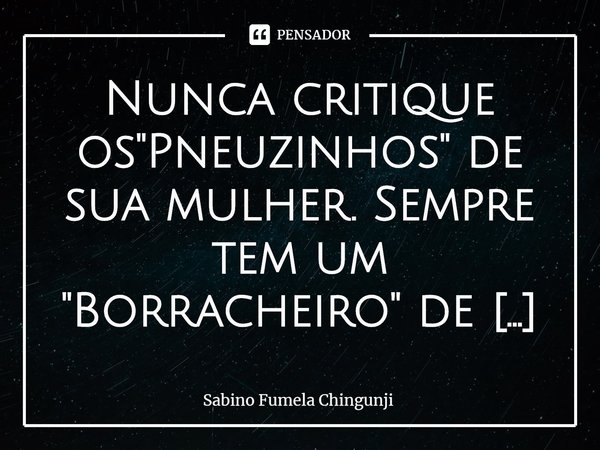 ⁠Nunca critique os "Pneuzinhos" de sua mulher. Sempre tem um "Borracheiro" de olho nela...... Frase de Sabino Fumela Chingunji.