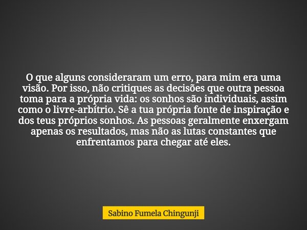 O que alguns consideraram um erro, para mim era uma visão. Por isso, não critiques as decisões que outra pessoa toma para a própria vida: os sonhos são individu... Frase de Sabino Fumela Chingunji.