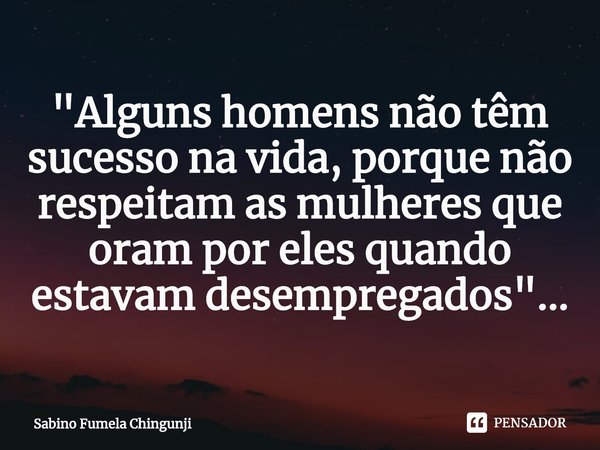 ⁠"Alguns homens não têm sucesso na vida, porque não respeitam as mulheres que oram por eles quando estavam desempregados"...... Frase de Sabino Fumela Chingunji.
