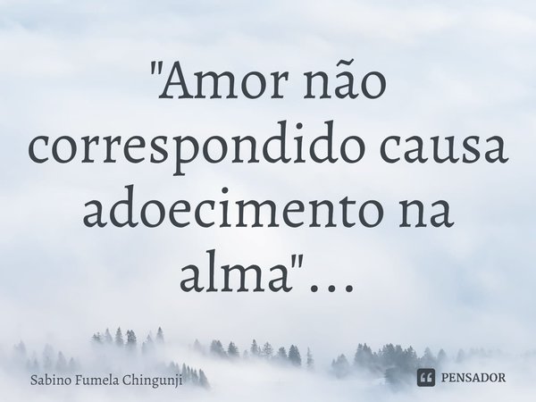⁠"Amor não correspondido causa adoecimento na alma"...... Frase de Sabino Fumela Chingunji.
