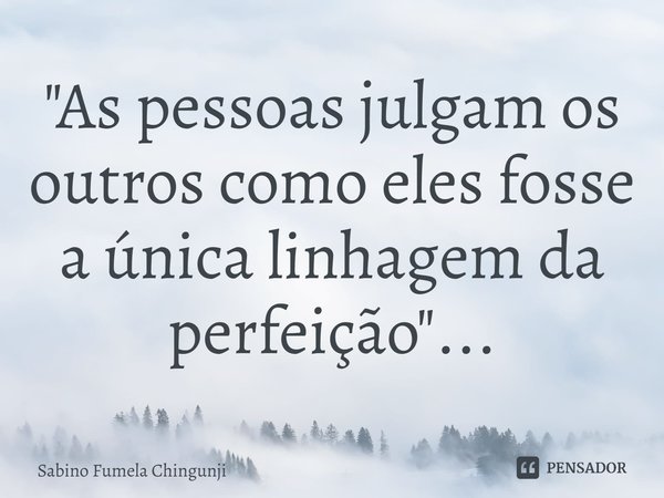 ⁠"As pessoas julgam os outros como eles fosse a única linhagem da perfeição"...... Frase de Sabino Fumela Chingunji.