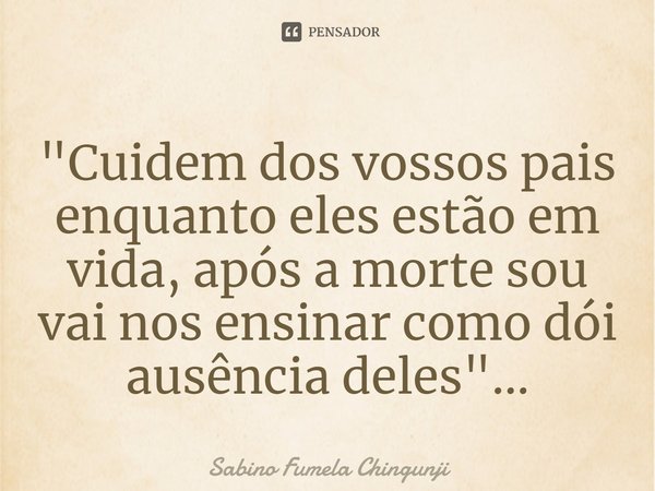 ⁠"Cuidem dos vossos pais enquanto eles estão em vida, após a morte sou vai nos ensinar como dói ausência deles"...... Frase de Sabino Fumela Chingunji.