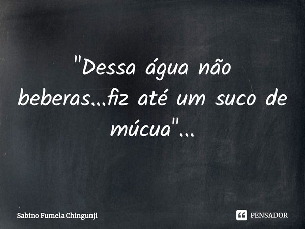 ⁠"Dessa água não beberas...fiz até um suco de múcua"...... Frase de Sabino Fumela Chingunji.