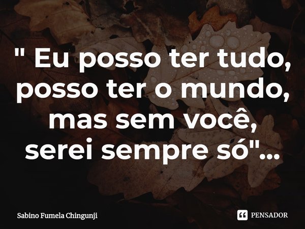 ⁠" Eu posso ter tudo, posso ter o mundo, mas sem você, serei sempre só"...... Frase de Sabino Fumela Chingunji.