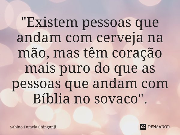 ⁠"Existem pessoas que andam com cerveja na mão, mas têm coração mais puro do que as pessoas que andam com Bíblia no sovaco".... Frase de Sabino Fumela Chingunji.