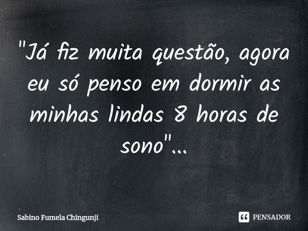 ⁠"Já fiz muita questão, agora eu só penso em dormir as minhas lindas 8 horas de sono"...... Frase de Sabino Fumela Chingunji.