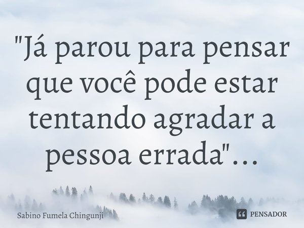⁠"Já parou para pensar que você pode estar tentando agradar a pessoa errada"...... Frase de Sabino Fumela Chingunji.
