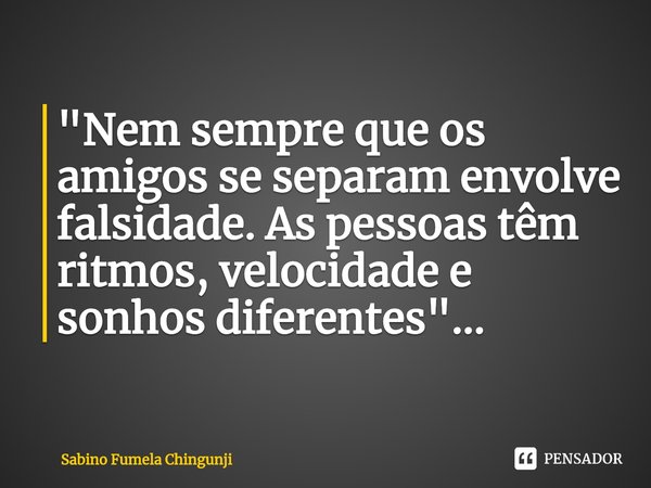 ⁠"Nem sempre que os amigos se separam envolve falsidade. As pessoas têm ritmos, velocidade e sonhos diferentes"...... Frase de Sabino Fumela Chingunji.