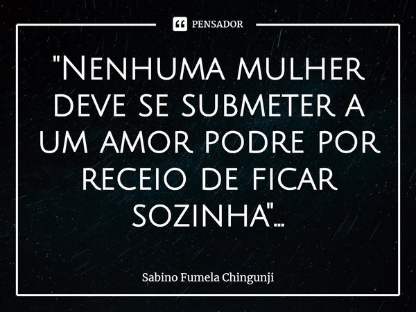 ⁠"Nenhuma mulher deve se submeter a um amor podre por receio de ficar sozinha"...... Frase de Sabino Fumela Chingunji.