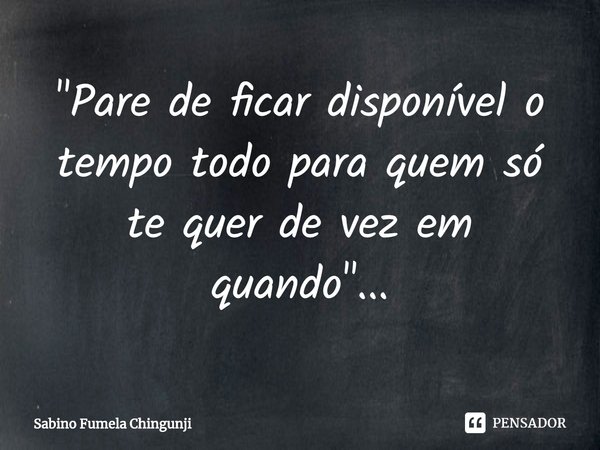 ⁠"Pare de ficar disponível o tempo todo para quem só te quer de vez em quando"...... Frase de Sabino Fumela Chingunji.