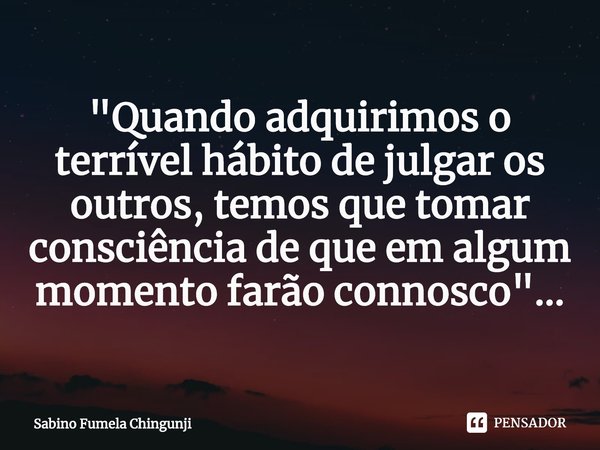 ⁠"Quando adquirimos o terrível hábito de julgar os outros, temos que tomar consciência de que em algum momento farão connosco"...... Frase de Sabino Fumela Chingunji.