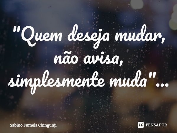 ⁠"Quem deseja mudar, não avisa, simplesmente muda"...... Frase de Sabino Fumela Chingunji.