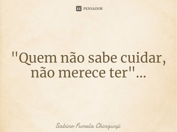 ⁠"Quem não sabe cuidar, não merece ter"...... Frase de Sabino Fumela Chingunji.