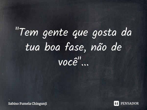 ⁠"Tem gente que gosta da tua boa fase, não de você"...... Frase de Sabino Fumela Chingunji.