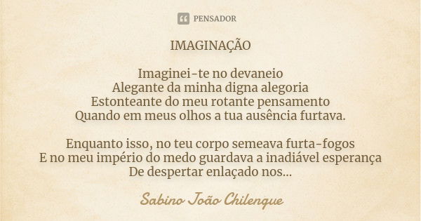 IMAGINAÇÃO Imaginei-te no devaneio Alegante da minha digna alegoria Estonteante do meu rotante pensamento Quando em meus olhos a tua ausência furtava. Enquanto ... Frase de Sabino João Chilengue.