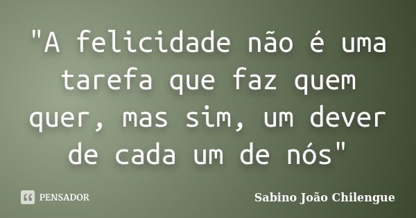 "A felicidade não é uma tarefa que faz quem quer, mas sim, um dever de cada um de nós"... Frase de Sabino João Chilengue.