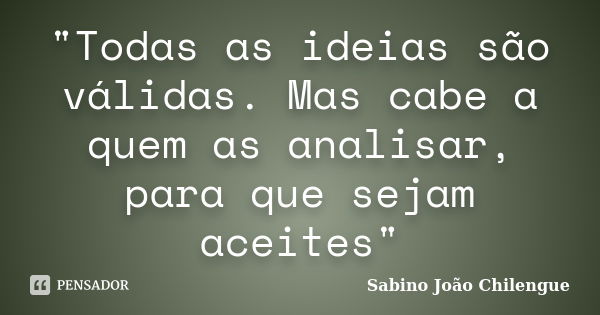 "Todas as ideias são válidas. Mas cabe a quem as analisar, para que sejam aceites"... Frase de Sabino João Chilengue.