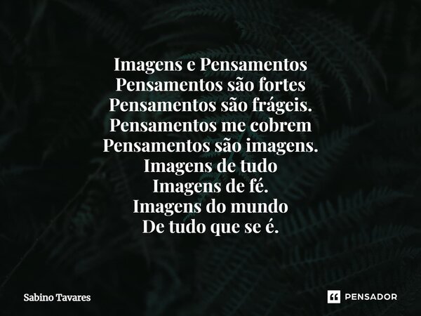 ⁠Imagens e Pensamentos Pensamentos são fortes Pensamentos são frágeis. Pensamentos me cobrem Pensamentos são imagens. Imagens de tudo Imagens de fé. Imagens do ... Frase de Sabino Tavares.