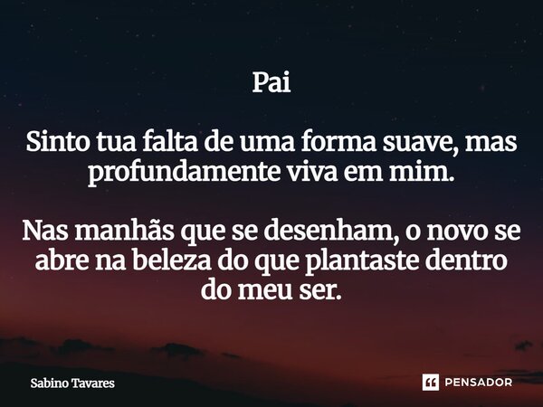 ⁠Pai Sinto tua falta de uma forma suave, mas profundamente viva em mim. Nas manhãs que se desenham, o novo se abre na beleza do que plantaste dentro do meu ser.... Frase de Sabino Tavares.