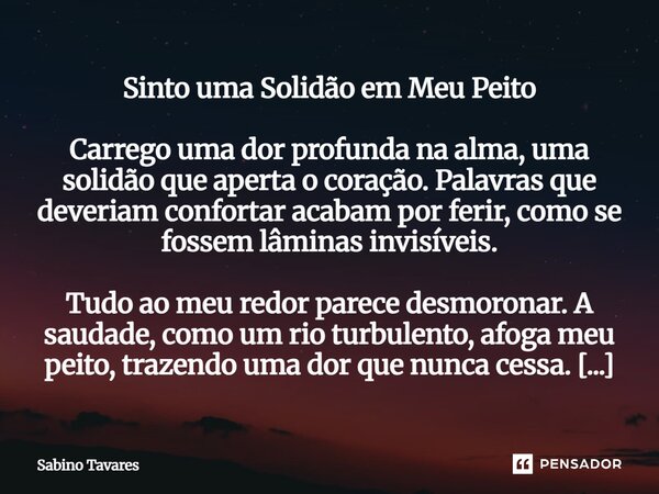 Sinto uma Solidão em Meu Peito Carrego uma dor profunda na alma, uma solidão que aperta o coração. Palavras que deveriam confortar acabam por ferir, como se fo... Frase de Sabino Tavares.