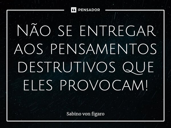 ⁠Não se entregar aos pensamentos destrutivos que eles provocam!... Frase de Sabino von figaro.