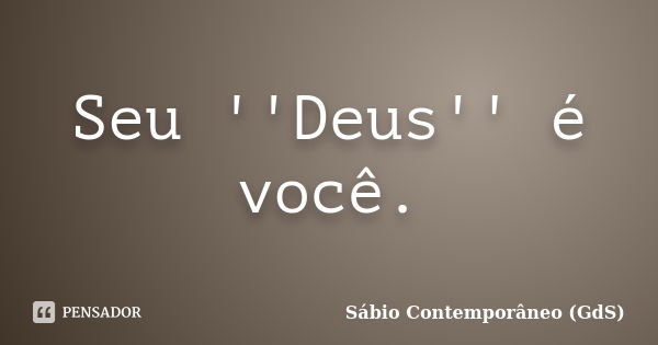 Seu ''Deus'' é você.... Frase de Sábio Contemporâneo (GdS).