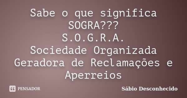 Sabe o que significa SOGRA??? S.O.G.R.A. Sociedade Organizada Geradora de Reclamações e Aperreios... Frase de Sábio Desconhecido.