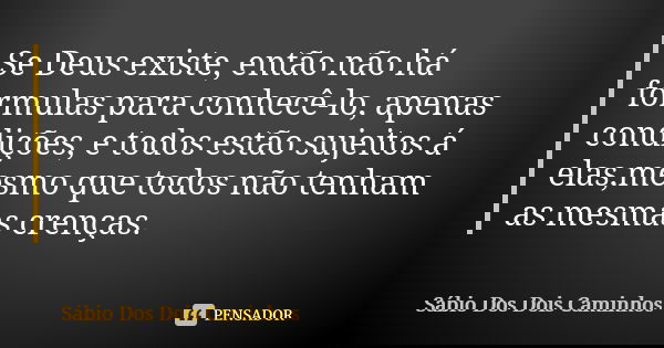 Se Deus existe, então não há fórmulas para conhecê-lo, apenas condições, e todos estão sujeitos á elas,mesmo que todos não tenham as mesmas crenças.... Frase de Sábio Dos Dois Caminhos.