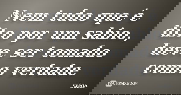 Nem tudo que é dito por um sabio, deve ser tomado como verdade... Frase de Sabio.