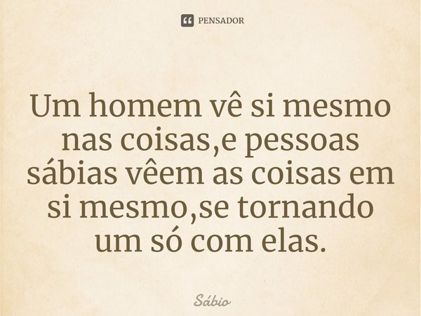 Um homem vê si mesmo nas coisas,e pessoas sábias vêem as coisas em si mesmo,se tornando um só com elas.⁠... Frase de Sábio.
