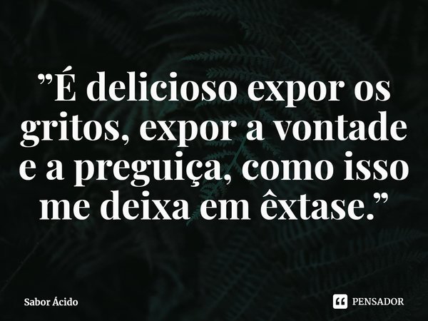 ⁠”É delicioso expor os gritos, expor a vontade e a preguiça, como isso me deixa em êxtase.”... Frase de Sabor Ácido.