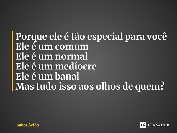 ⁠Porque ele é tão especial para você
Ele é um comum
Ele é um normal
Ele é um medíocre
Ele é um banal
Mas tudo isso aos olhos de quem?... Frase de Sabor Ácido.